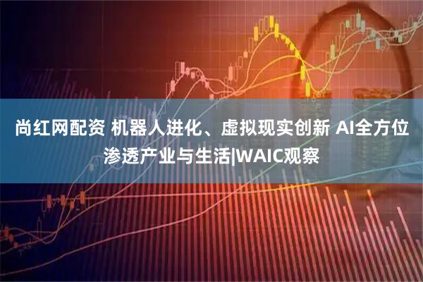尚红网配资 机器人进化、虚拟现实创新 AI全方位渗透产业与生活|WAIC观察