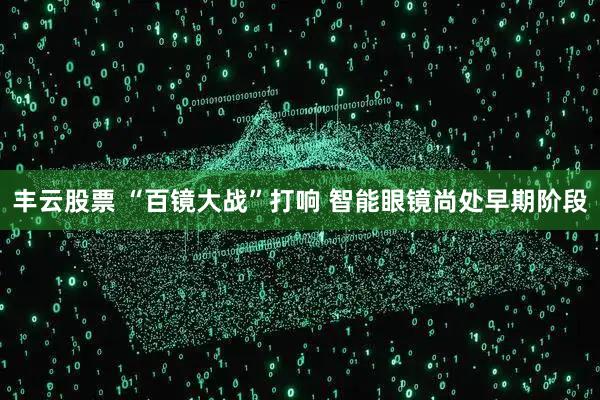 丰云股票 “百镜大战”打响 智能眼镜尚处早期阶段
