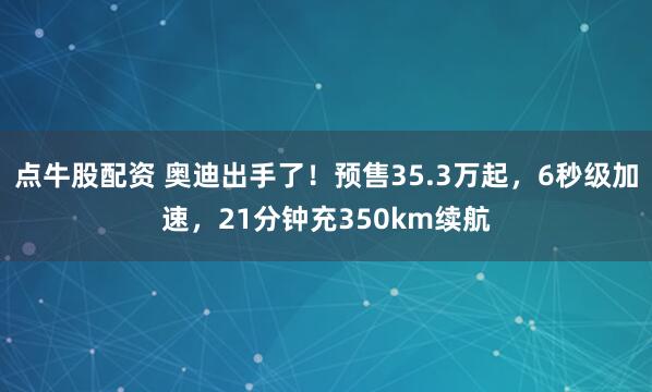 点牛股配资 奥迪出手了！预售35.3万起，6秒级加速，21分钟充350km续航