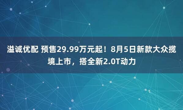 溢诚优配 预售29.99万元起！8月5日新款大众揽境上市，搭全新2.0T动力