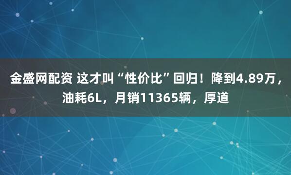 金盛网配资 这才叫“性价比”回归！降到4.89万，油耗6L，月销11365辆，厚道