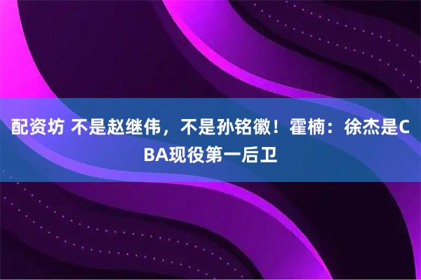 配资坊 不是赵继伟，不是孙铭徽！霍楠：徐杰是CBA现役第一后卫
