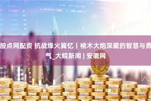 股点网配资 抗战烽火冀忆丨榆木大炮深藏的智慧与勇气_大皖新闻 | 安徽网