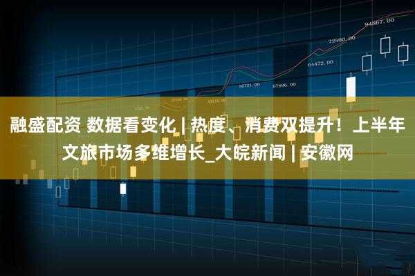 融盛配资 数据看变化 | 热度、消费双提升！上半年文旅市场多维增长_大皖新闻 | 安徽网