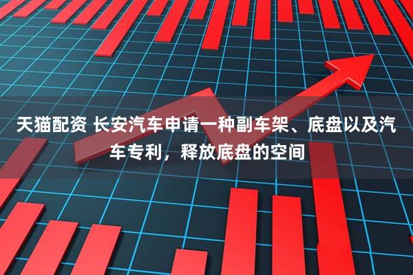 天猫配资 长安汽车申请一种副车架、底盘以及汽车专利，释放底盘的空间