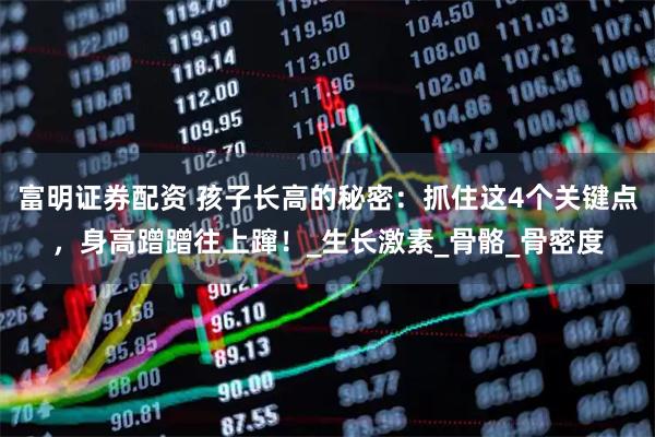 富明证券配资 孩子长高的秘密：抓住这4个关键点，身高蹭蹭往上蹿！_生长激素_骨骼_骨密度