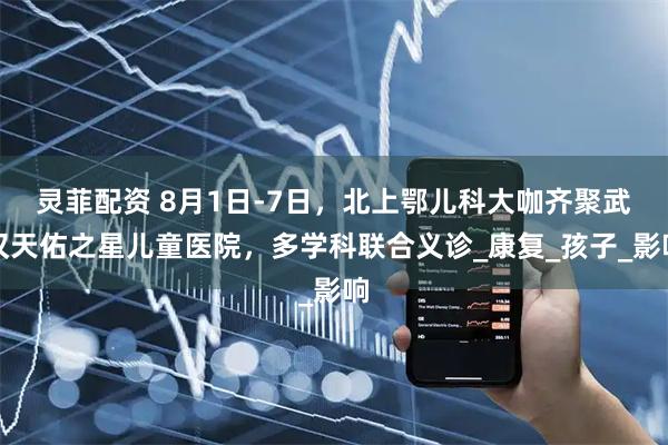 灵菲配资 8月1日-7日，北上鄂儿科大咖齐聚武汉天佑之星儿童医院，多学科联合义诊_康复_孩子_影响