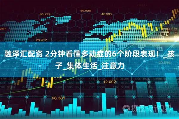 融泽汇配资 2分钟看懂多动症的6个阶段表现！_孩子_集体生活_注意力