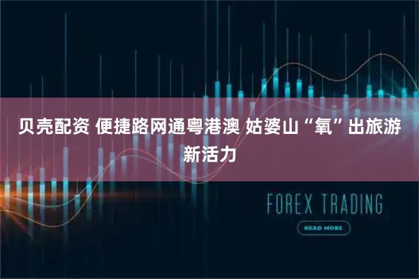 贝壳配资 便捷路网通粤港澳 姑婆山“氧”出旅游新活力