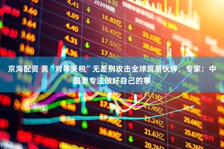京海配资 美“对等关税”无差别攻击全球贸易伙伴，专家：中国要专注做好自己的事