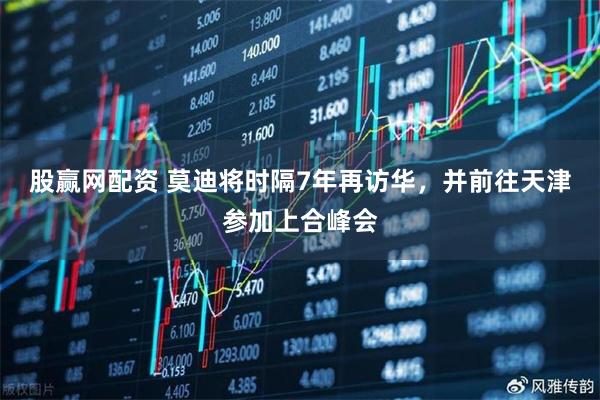 股赢网配资 莫迪将时隔7年再访华，并前往天津参加上合峰会