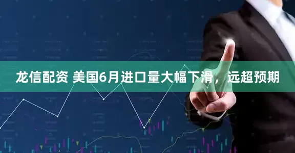 龙信配资 美国6月进口量大幅下滑，远超预期