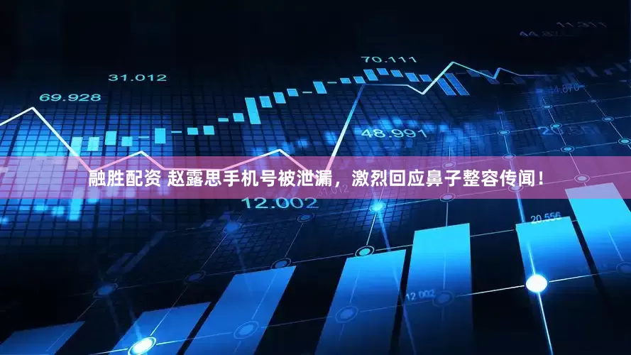 融胜配资 赵露思手机号被泄漏，激烈回应鼻子整容传闻！