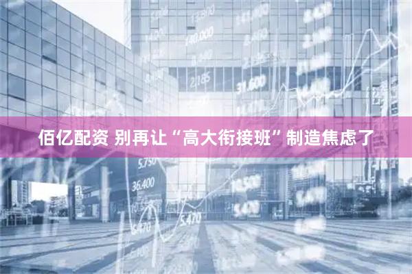 佰亿配资 别再让“高大衔接班”制造焦虑了