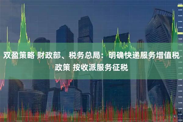 双盈策略 财政部、税务总局：明确快递服务增值税政策 按收派服务征税