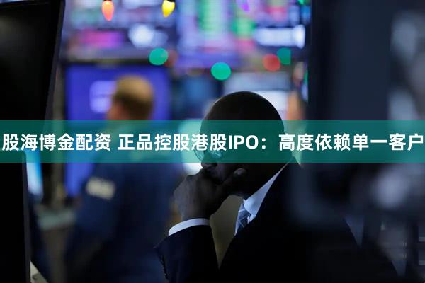 股海博金配资 正品控股港股IPO：高度依赖单一客户