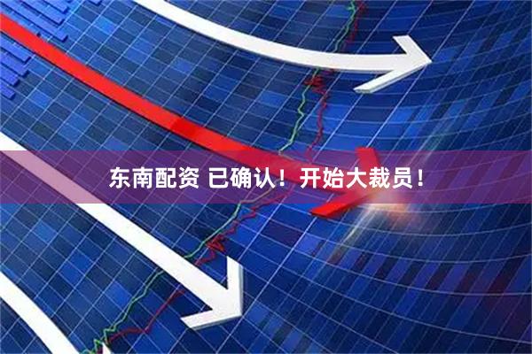 东南配资 已确认！开始大裁员！