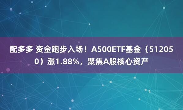 配多多 资金跑步入场！A500ETF基金（512050）涨1.88%，聚焦A股核心资产