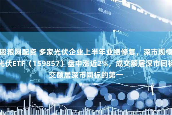 股粮网配资 多家光伏企业上半年业绩修复，深市规模最大的光伏ETF（159857）盘中涨近2%，成交额居深市同标的第一