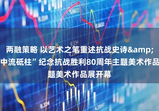 两融策略 以艺术之笔重述抗战史诗&#32;“中流砥柱”纪念抗战胜利80周年主题美术作品展开幕