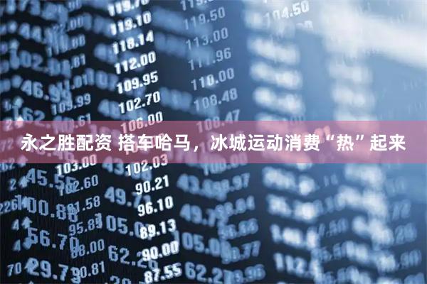 永之胜配资 搭车哈马，冰城运动消费“热”起来