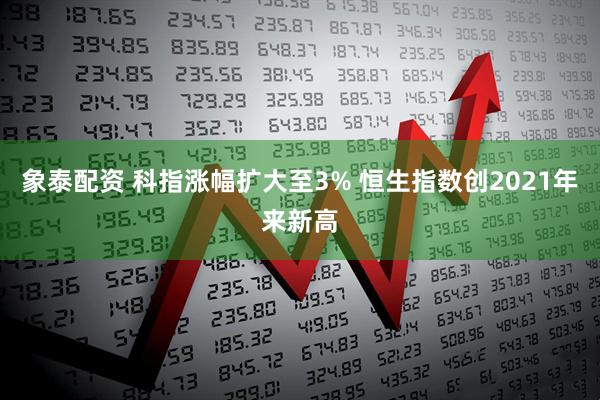 象泰配资 科指涨幅扩大至3% 恒生指数创2021年来新高