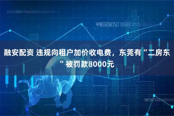 融安配资 违规向租户加价收电费，东莞有“二房东”被罚款8000元