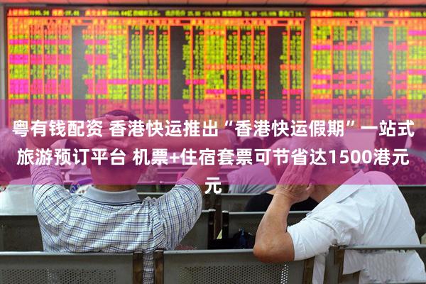粤有钱配资 香港快运推出“香港快运假期”一站式旅游预订平台 机票+住宿套票可节省达1500港元