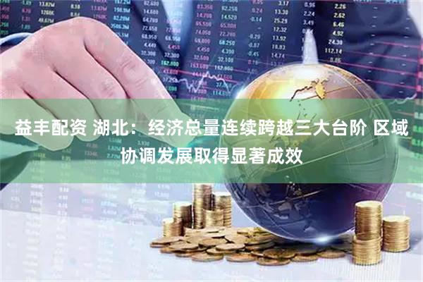 益丰配资 湖北：经济总量连续跨越三大台阶 区域协调发展取得显著成效
