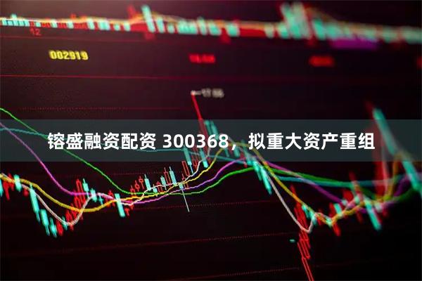 镕盛融资配资 300368，拟重大资产重组