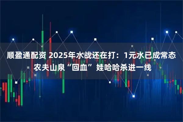 顺盈通配资 2025年水战还在打：1元水已成常态 农夫山泉“回血” 娃哈哈杀进一线