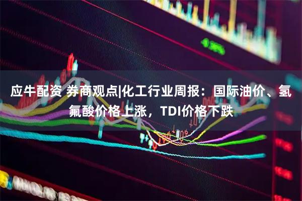 应牛配资 券商观点|化工行业周报：国际油价、氢氟酸价格上涨，TDI价格下跌