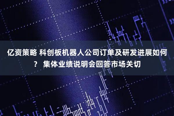 亿资策略 科创板机器人公司订单及研发进展如何？ 集体业绩说明会回答市场关切