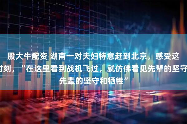 股大牛配资 湖南一对夫妇特意赶到北京，感受这个历史时刻，“在这里看到战机飞过，就仿佛看见先辈的坚守和牺牲”