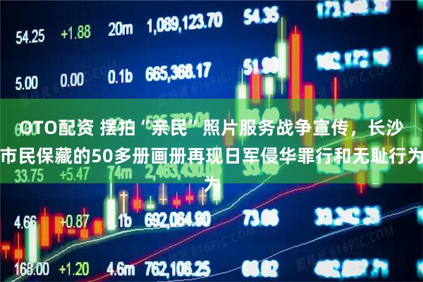 OTO配资 摆拍“亲民”照片服务战争宣传，长沙市民保藏的50多册画册再现日军侵华罪行和无耻行为