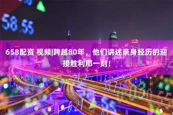 658配资 视频|跨越80年，他们讲述亲身经历的迎接胜利那一刻！