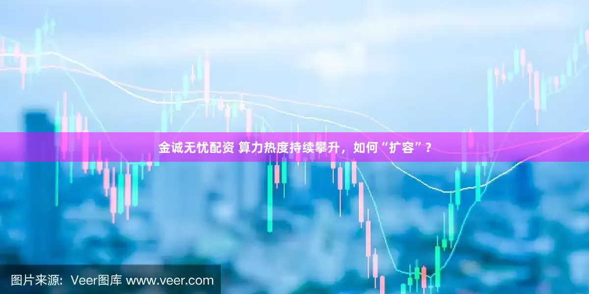 金诚无忧配资 算力热度持续攀升，如何“扩容”？