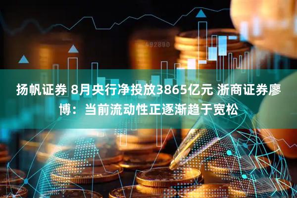 扬帆证券 8月央行净投放3865亿元 浙商证券廖博：当前流动性正逐渐趋于宽松