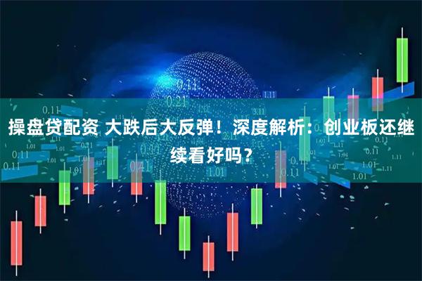 操盘贷配资 大跌后大反弹！深度解析：创业板还继续看好吗？