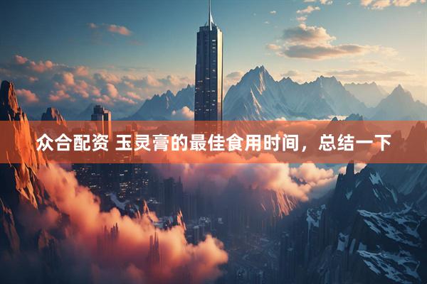 众合配资 玉灵膏的最佳食用时间，总结一下