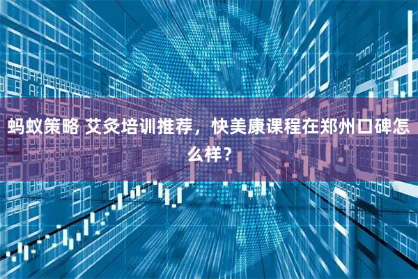 蚂蚁策略 艾灸培训推荐，快美康课程在郑州口碑怎么样？