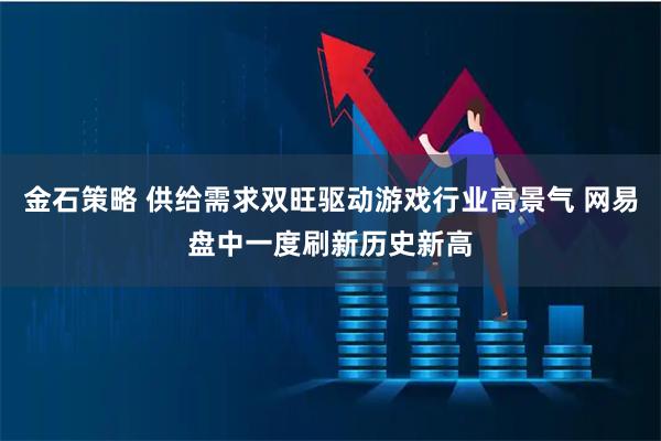 金石策略 供给需求双旺驱动游戏行业高景气 网易盘中一度刷新历史新高