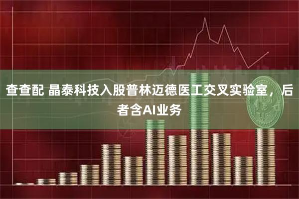 查查配 晶泰科技入股普林迈德医工交叉实验室，后者含AI业务