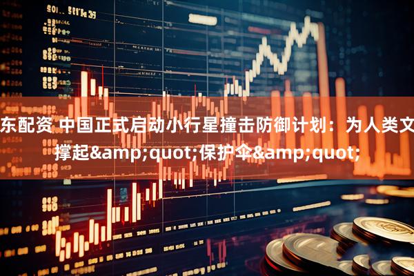 库东配资 中国正式启动小行星撞击防御计划：为人类文明撑起&quot;保护伞&quot;