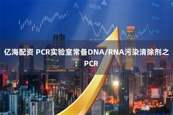 亿海配资 PCR实验室常备DNA/RNA污染清除剂之： PCR