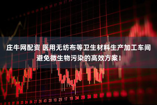庄牛网配资 医用无纺布等卫生材料生产加工车间避免微生物污染的高效方案！