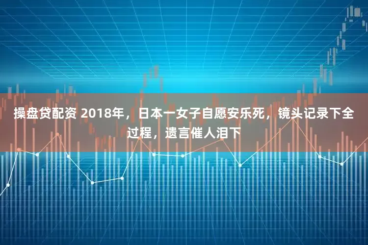 操盘贷配资 2018年，日本一女子自愿安乐死，镜头记录下全过程，遗言催人泪下