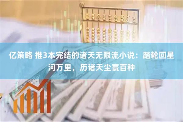 亿策略 推3本完结的诸天无限流小说：踏轮回星河万里，历诸天尘寰百种