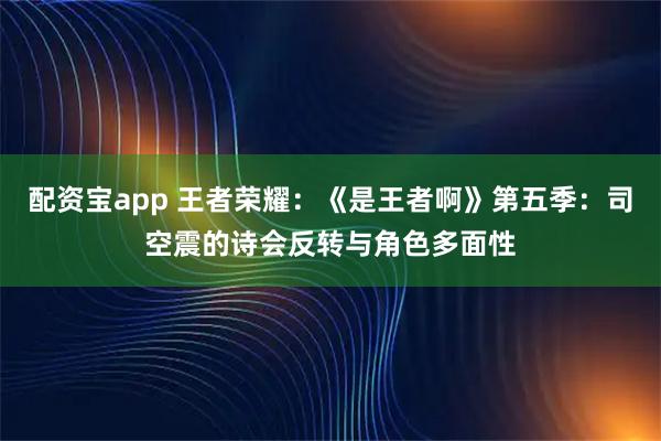 配资宝app 王者荣耀：《是王者啊》第五季：司空震的诗会反转与角色多面性
