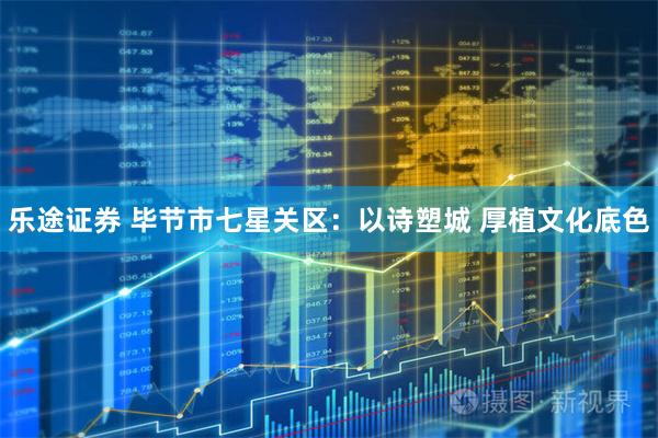 乐途证券 毕节市七星关区：以诗塑城 厚植文化底色